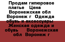 Продам гипюровое платье › Цена ­ 550 - Воронежская обл., Воронеж г. Одежда, обувь и аксессуары » Женская одежда и обувь   . Воронежская обл.,Воронеж г.